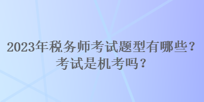 2023年稅務(wù)師考試題型有哪些？考試是機(jī)考嗎？