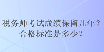 稅務(wù)師考試成績保留幾年？合格標(biāo)準(zhǔn)是多少？
