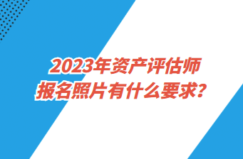 2023年資產評估師報名照片有什么要求？
