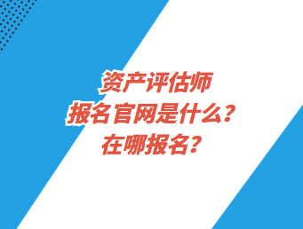 資產評估師報名官網是什么？在哪報名？