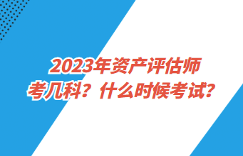 2023年資產(chǎn)評(píng)估師考幾科？什么時(shí)候考試？