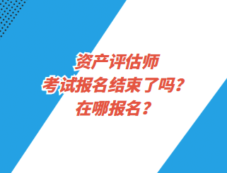 資產評估師考試報名結束了嗎？在哪報名？