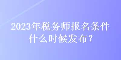 2023年稅務師報名條件什么時候發布？