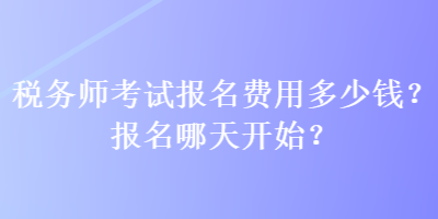 稅務(wù)師考試報(bào)名費(fèi)用多少錢？報(bào)名哪天開始？