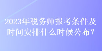 2023年稅務師報考條件及時間安排什么時候公布？