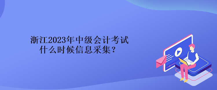 浙江2023年中級會計考試什么時候信息采集？