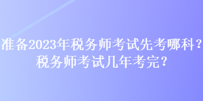 準(zhǔn)備2023年稅務(wù)師考試先考哪科？稅務(wù)師考試幾年考完？
