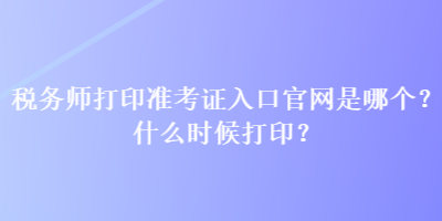 稅務(wù)師打印準(zhǔn)考證入口官網(wǎng)是哪個(gè)？什么時(shí)候打印？