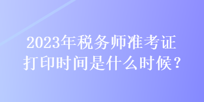 2023年稅務師準考證打印時間是什么時候？