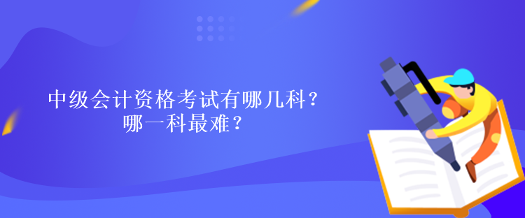 中級會計資格考試有哪幾科？哪一科最難？