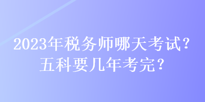 2023年稅務(wù)師哪天考試？五科要幾年考完？