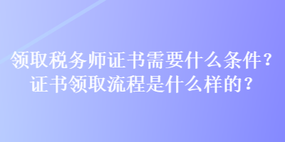 領取稅務師證書需要什么條件？證書領取流程是什么樣的？