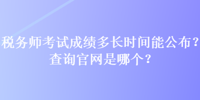 稅務師考試成績多長時間能公布？查詢官網是哪個？