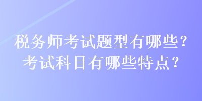 稅務(wù)師考試題型有哪些？考試科目有哪些特點(diǎn)？