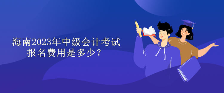 海南2023年中級會計考試報名費(fèi)用是多少？