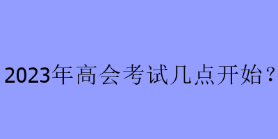 2023年高會考試幾點開始？