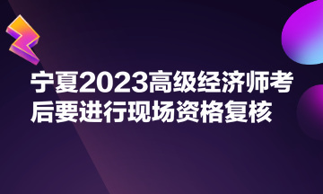 寧夏2023高級經濟師考后要進行現場資格復核