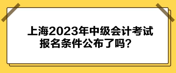 上海2023年中級會計考試報名條件公布了嗎？