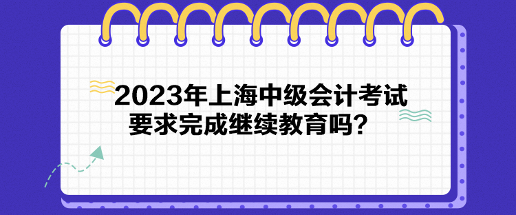 2023年上海中級會計考試要求完成繼續教育嗎？