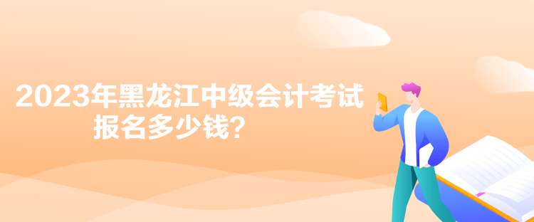 2023年黑龍江中級會計考試報名多少錢？