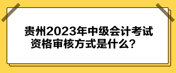 貴州2023年中級會計考試資格審核方式是什么？