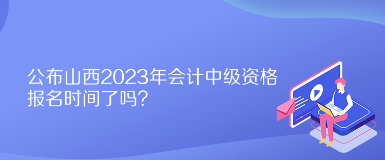 公布山西2023年會計中級資格報名時間了嗎？