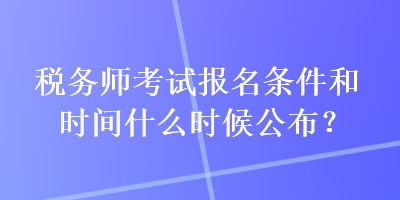 稅務(wù)師考試報名條件和時間什么時候公布？