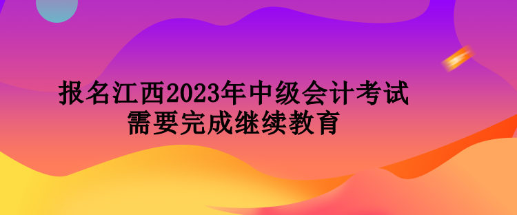 報名江西2023年中級會計考試需要完成繼續教育