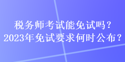 稅務師考試能免試嗎？2023年免試要求何時公布？