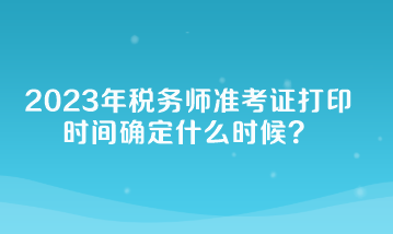 2023年稅務師準考證打印時間確定什么時候？