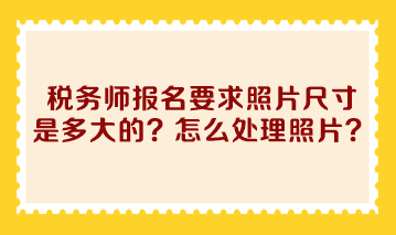 稅務(wù)師報(bào)名要求照片尺寸是多大的？怎么處理照片??？