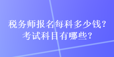 稅務(wù)師報(bào)名每科多少錢？考試科目有哪些？