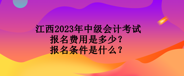 江西2023年中級會計考試報名費用是多少？報名條件是什么？