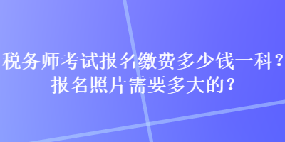 稅務師考試報名繳費多少錢一科？報名照片需要多大的？