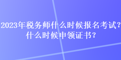 2023年稅務師什么時候報名考試？什么時候申領證書？