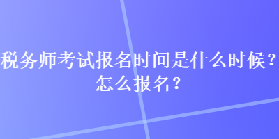 稅務師考試報名時間是什么時候？怎么報名？