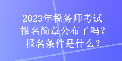 2023年稅務(wù)師考試報(bào)名簡(jiǎn)章公布了嗎？報(bào)名條件是什么？