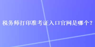 稅務師打印準考證入口官網是哪個？