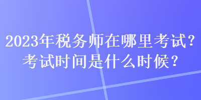 2023年稅務師在哪里考試？考試時間是什么時候？