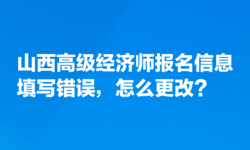 山西高級經濟師報名信息填寫錯誤，怎么更改？