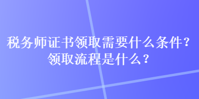 稅務(wù)師證書領(lǐng)取需要什么條件？領(lǐng)取流程是什么？