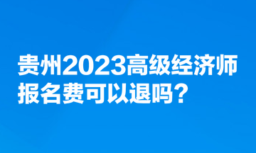 貴州2023高級經濟師報名費可以退嗎？
