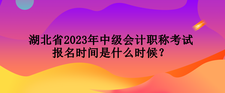 湖北省2023年中級會計職稱考試報名時間是什么時候？