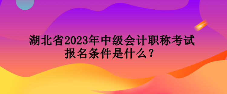 湖北省2023年中級會計職稱考試報名條件是什么？