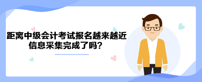 距離2023年中級會計考試報名越來越近 信息采集完成了嗎？