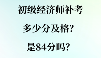 初級經濟師補考多少分及格？是84分嗎？