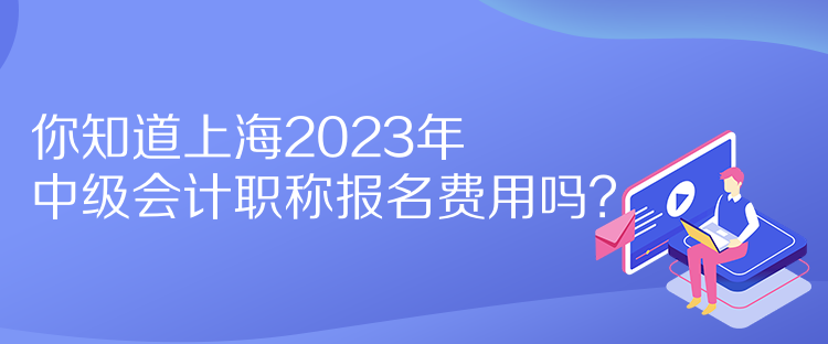 你知道上海2023年中級會計職稱報名費用嗎？
