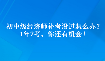初中級經濟師補考沒過怎么辦？1年2考，你還有機會！