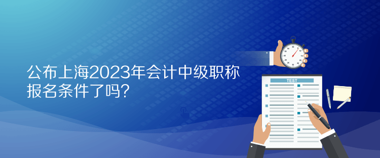 公布上海2023年會計中級職稱報名條件了嗎？