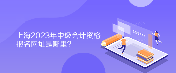 上海2023年中級會計資格報名網址是哪里？
